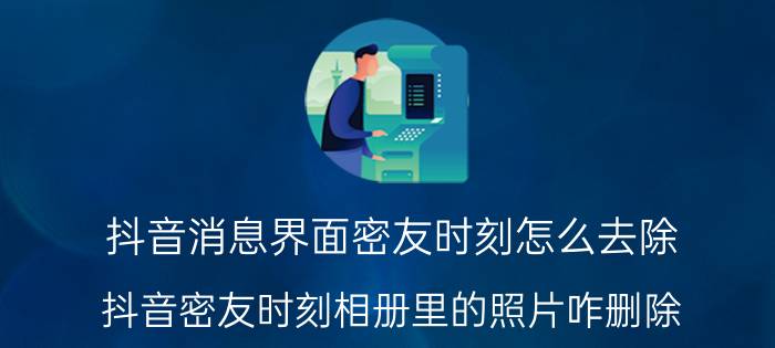 抖音消息界面密友时刻怎么去除 抖音密友时刻相册里的照片咋删除？